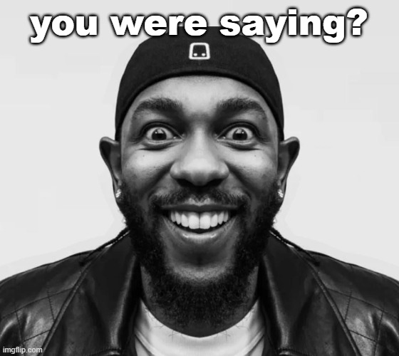 K-Dot Glorious King | you were saying? | image tagged in k-dot glorious king | made w/ Imgflip meme maker