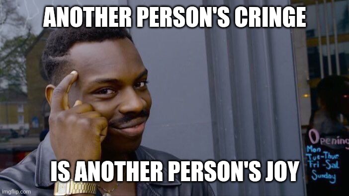 And that's the truth | ANOTHER PERSON'S CRINGE; IS ANOTHER PERSON'S JOY | image tagged in memes,roll safe think about it | made w/ Imgflip meme maker
