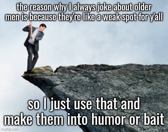 it's because allat pedo groomer stuff | the reason why I always joke about older men is because they're like a weak spot for y'all; so I just use that and make them into humor or bait | image tagged in man breaking cliff | made w/ Imgflip meme maker