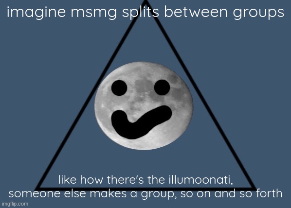 it would be stupid but funny, i dont want it to happen tho JOIN THE ILLUMOONATI | imagine msmg splits between groups; like how there's the illumoonati, someone else makes a group, so on and so forth | image tagged in the illumoonati symbol | made w/ Imgflip meme maker