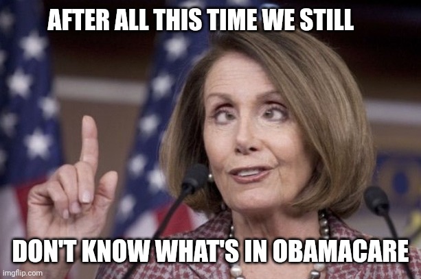 Nancy pelosi | AFTER ALL THIS TIME WE STILL DON'T KNOW WHAT'S IN OBAMACARE | image tagged in nancy pelosi | made w/ Imgflip meme maker