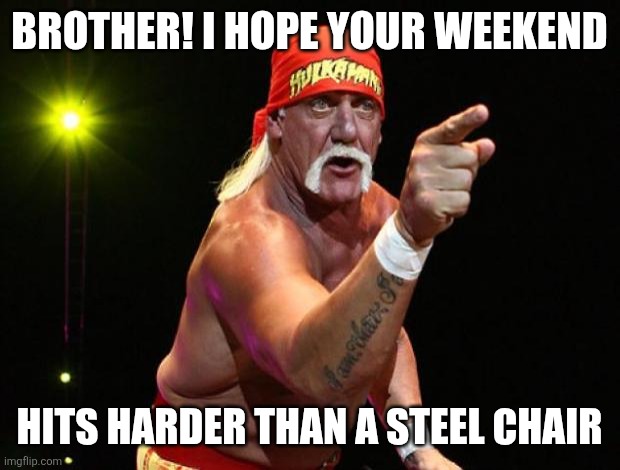 Weekend Vibes, Brother! | BROTHER! I HOPE YOUR WEEKEND; HITS HARDER THAN A STEEL CHAIR | image tagged in hulk hogan,weekend hype,friday,great weekend,weekend vibes,wrestling | made w/ Imgflip meme maker