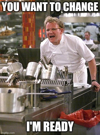 Change | YOU WANT TO CHANGE; I'M READY | image tagged in hell's kitchen | made w/ Imgflip meme maker