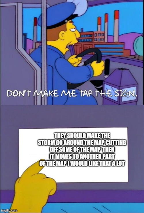 yrkz | THEY SHOULD MAKE THE STORM GO AROUND THE MAP CUTTING OFF SOME OF THE MAP  THEN IT MOVES TO ANOTHER PART OF THE MAP I WOULD LIKE THAT A LOT | image tagged in don't make me tap the sign | made w/ Imgflip meme maker