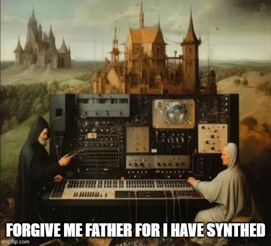 Sythning | FORGIVE ME FATHER FOR I HAVE SYNTHED | image tagged in music | made w/ Imgflip meme maker