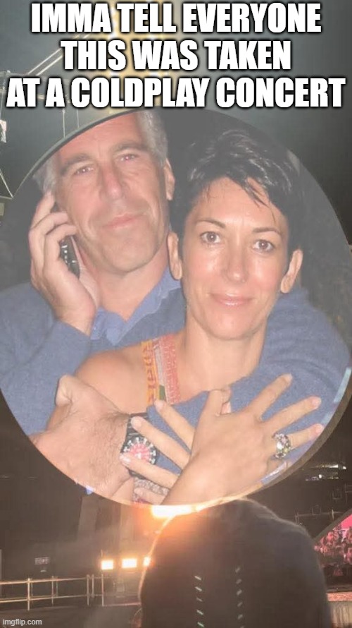 Epstein and Ghis | IMMA TELL EVERYONE THIS WAS TAKEN AT A COLDPLAY CONCERT | image tagged in dark humor | made w/ Imgflip meme maker