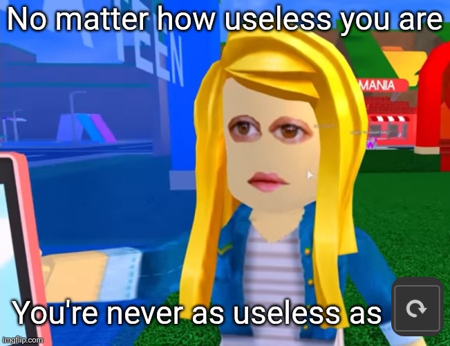 e.g. X all the Y | No matter how useless you are; You're never as useless as | image tagged in e g x all the y | made w/ Imgflip meme maker