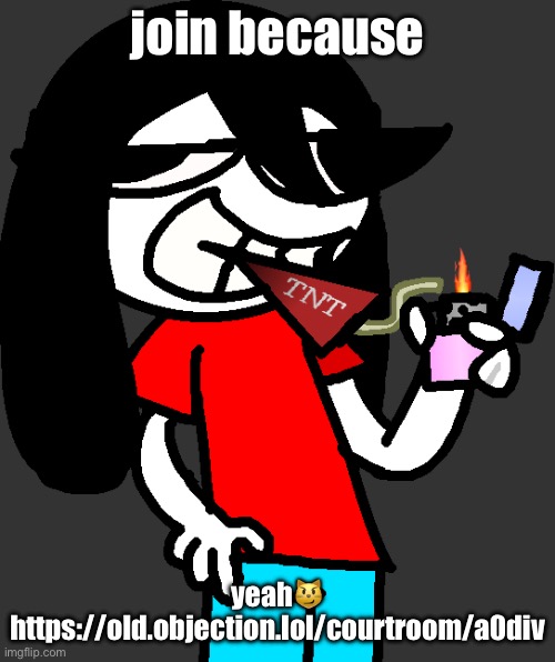 https://old.objection.lol/courtroom/a0div | join because; yeah😼
https://old.objection.lol/courtroom/a0div | image tagged in badass fucking picture of ronbin smoking a dynamite stick | made w/ Imgflip meme maker