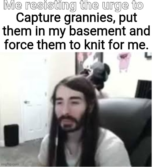 Me resisting the urge to X | Capture grannies, put them in my basement and force them to knit for me. | image tagged in me resisting the urge to x,grandmas in the basement,memes | made w/ Imgflip meme maker