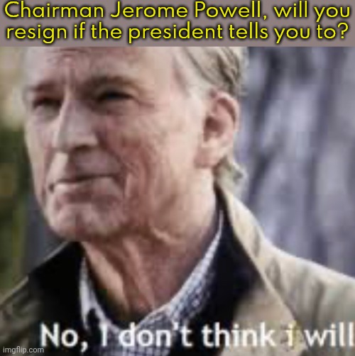 The president can't control the Federal Reserve, no matter how much he wants to. | Chairman Jerome Powell, will you resign if the president tells you to? | image tagged in no i don t think i will,donald trump you're fired,checks and balances,us government | made w/ Imgflip meme maker