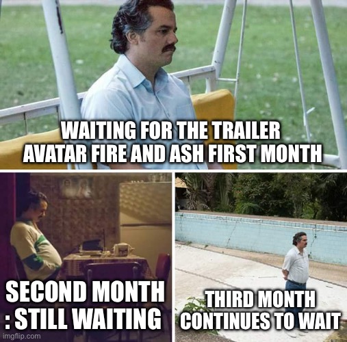 Where or When is the Trailer Avatar 3 | WAITING FOR THE TRAILER  AVATAR FIRE AND ASH FIRST MONTH; SECOND MONTH : STILL WAITING; THIRD MONTH CONTINUES TO WAIT | image tagged in memes,sad pablo escobar | made w/ Imgflip meme maker