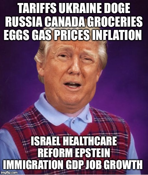 He just keeps FAILING | TARIFFS UKRAINE DOGE RUSSIA CANADA GROCERIES EGGS GAS PRICES INFLATION; ISRAEL HEALTHCARE REFORM EPSTEIN IMMIGRATION GDP JOB GROWTH | image tagged in bad luck trump | made w/ Imgflip meme maker