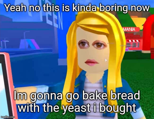 e.g. X all the Y | Yeah no this is kinda boring now; Im gonna go bake bread with the yeast i bought | image tagged in e g x all the y | made w/ Imgflip meme maker