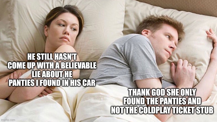 Coldplay is more embarrassing than an affair | HE STILL HASN'T COME UP WITH A BELIEVABLE LIE ABOUT HE PANTIES I FOUND IN HIS CAR; THANK GOD SHE ONLY FOUND THE PANTIES AND NOT THE COLDPLAY TICKET STUB | image tagged in couple in bed,coldplay shame,affair,another woman's panties | made w/ Imgflip meme maker