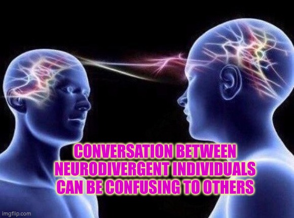 Conversation between neurodivergent individuals can be confusing to others | CONVERSATION BETWEEN NEURODIVERGENT INDIVIDUALS CAN BE CONFUSING TO OTHERS | image tagged in commmunication,autism,neurodivergent,adhd,conversation | made w/ Imgflip meme maker