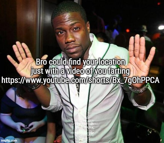 Kevin Hart Hands up | Bro could find your location just with a video of you farting
https://www.youtube.com/shorts/Bx_7gOhPPCA | image tagged in kevin hart hands up | made w/ Imgflip meme maker