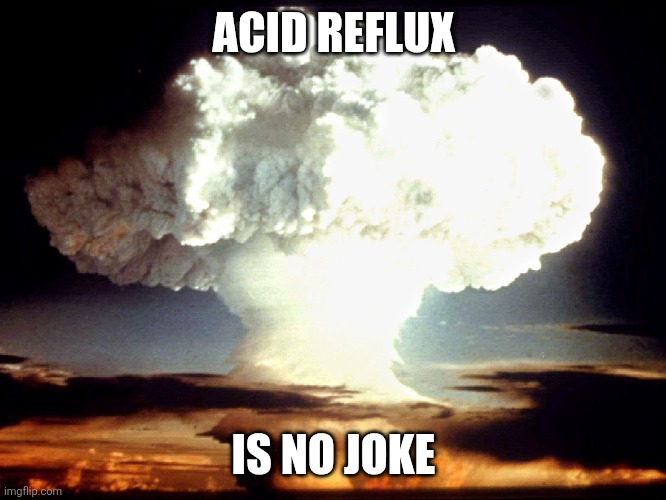 atomic-bomb-blast | ACID REFLUX; IS NO JOKE | image tagged in atomic-bomb-blast | made w/ Imgflip meme maker