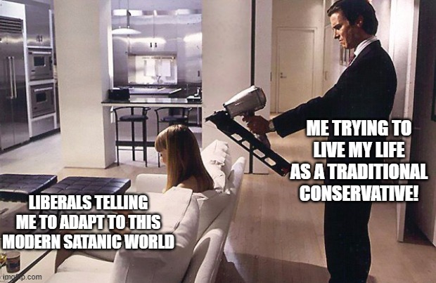 I will not adapt to this modern ignorant selfish world!! | ME TRYING TO LIVE MY LIFE AS A TRADITIONAL CONSERVATIVE! LIBERALS TELLING ME TO ADAPT TO THIS MODERN SATANIC WORLD | image tagged in american psycho nail gun,liberals,conservatives,modern,tradition,satanic | made w/ Imgflip meme maker
