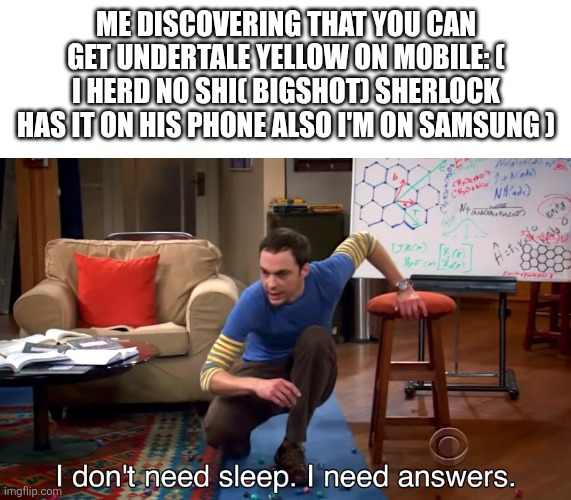 IS IT POSSIBLE TO LEARN THIS POWER... I WANT TO PLAY IT SO BAD! | ME DISCOVERING THAT YOU CAN GET UNDERTALE YELLOW ON MOBILE: ( I HERD NO SHI( BIGSHOT) SHERLOCK HAS IT ON HIS PHONE ALSO I'M ON SAMSUNG ) | image tagged in i don't need sleep i need answers | made w/ Imgflip meme maker