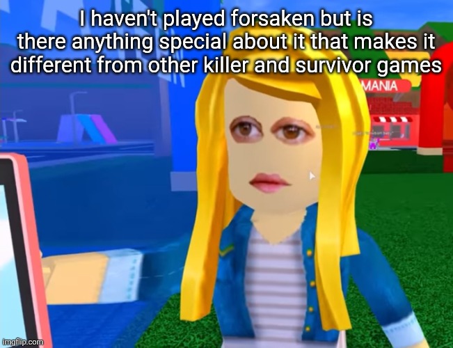 e.g. X all the Y | I haven't played forsaken but is there anything special about it that makes it different from other killer and survivor games | image tagged in e g x all the y | made w/ Imgflip meme maker