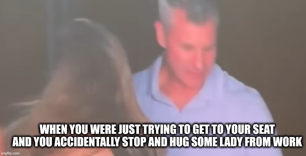 Hugs | WHEN YOU WERE JUST TRYING TO GET TO YOUR SEAT AND YOU ACCIDENTALLY STOP AND HUG SOME LADY FROM WORK | image tagged in nothing | made w/ Imgflip meme maker