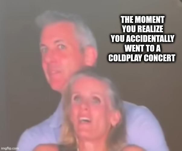 Coldplay | THE MOMENT YOU REALIZE YOU ACCIDENTALLY WENT TO A COLDPLAY CONCERT | image tagged in shocked | made w/ Imgflip meme maker