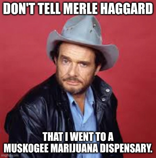 They do so smoke marijuana in Muskogee | DON'T TELL MERLE HAGGARD; THAT I WENT TO A MUSKOGEE MARIJUANA DISPENSARY. | image tagged in merle haggard | made w/ Imgflip meme maker