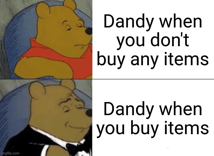 It's so real | Dandy when you don't buy any items; Dandy when you buy items | image tagged in memes,tuxedo winnie the pooh,dandy's world | made w/ Imgflip meme maker