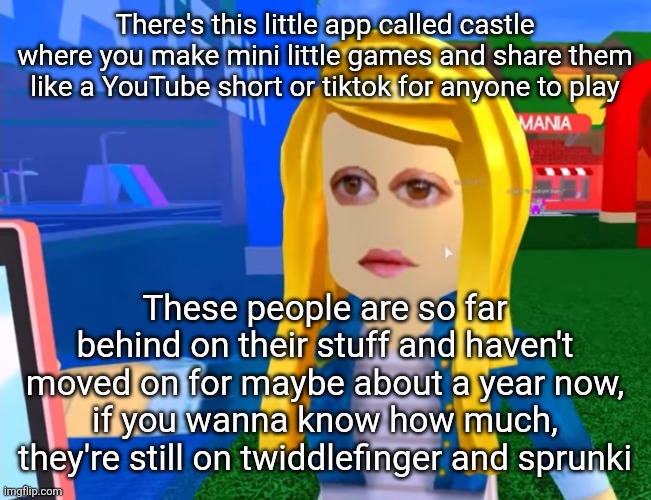 e.g. X all the Y | There's this little app called castle where you make mini little games and share them like a YouTube short or tiktok for anyone to play; These people are so far behind on their stuff and haven't moved on for maybe about a year now, if you wanna know how much, they're still on twiddlefinger and sprunki | image tagged in e g x all the y | made w/ Imgflip meme maker