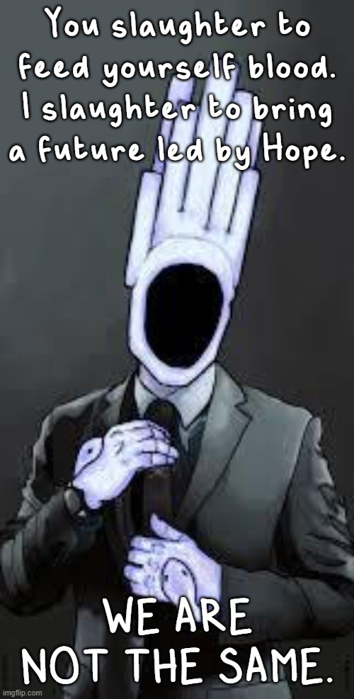 minos thinks hes gustavo | You slaughter to feed yourself blood.
I slaughter to bring a future led by Hope. WE ARE NOT THE SAME. | made w/ Imgflip meme maker