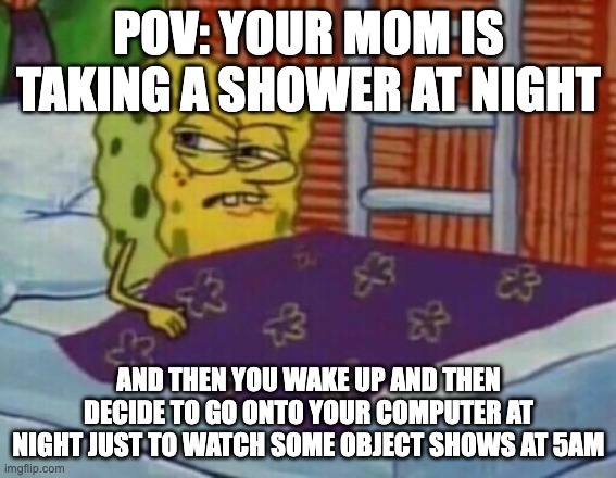 Dreams can be real meanings by the way | POV: YOUR MOM IS TAKING A SHOWER AT NIGHT; AND THEN YOU WAKE UP AND THEN DECIDE TO GO ONTO YOUR COMPUTER AT NIGHT JUST TO WATCH SOME OBJECT SHOWS AT 5AM | image tagged in spongebob in bed | made w/ Imgflip meme maker