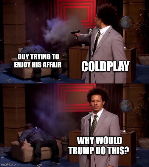 Coldplay | GUY TRYING TO ENJOY HIS AFFAIR; COLDPLAY; WHY WOULD TRUMP DO THIS? | image tagged in how could they have done this | made w/ Imgflip meme maker
