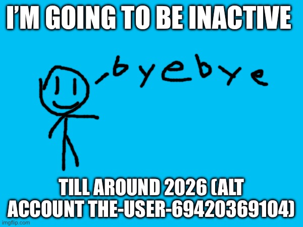 gonna be inactive starting 7/18/25 | I’M GOING TO BE INACTIVE; TILL AROUND 2026 (ALT ACCOUNT THE-USER-69420369104) | image tagged in bye bye,gone | made w/ Imgflip meme maker
