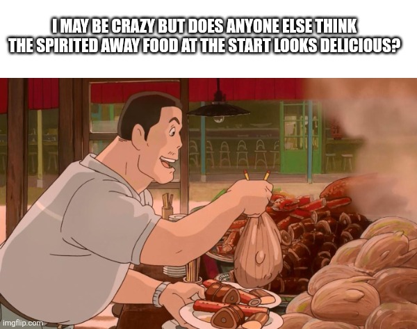 I MAY BE CRAZY BUT DOES ANYONE ELSE THINK THE SPIRITED AWAY FOOD AT THE START LOOKS DELICIOUS? | made w/ Imgflip meme maker