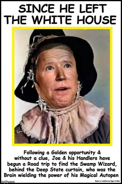 SINCE HE LEFT THE WHITE HOUSE; Following a Golden opportunity & without a clue, Joe & his Handlers have begun a Road trip to find the Swamp Wizard, behind the Deep State curtain, who was the Brain wielding the power of his Magical Autopen; Repost w/ addition by Tigger & Willy | made w/ Imgflip meme maker