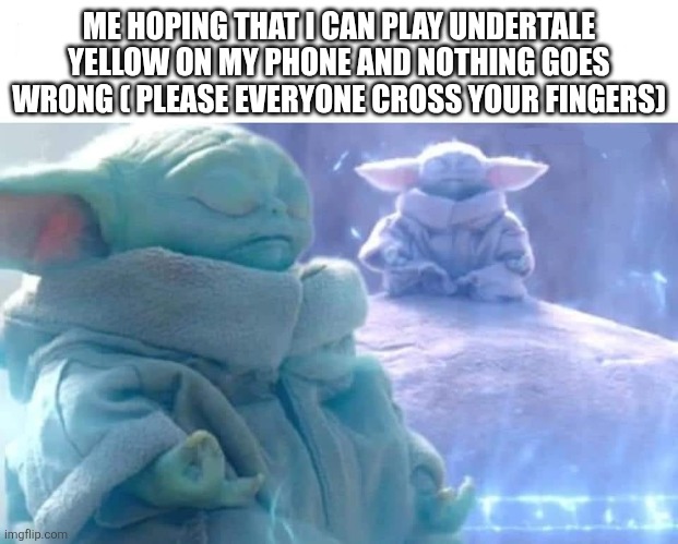 baby yoda meditating | ME HOPING THAT I CAN PLAY UNDERTALE YELLOW ON MY PHONE AND NOTHING GOES WRONG ( PLEASE EVERYONE CROSS YOUR FINGERS) | image tagged in baby yoda meditating | made w/ Imgflip meme maker