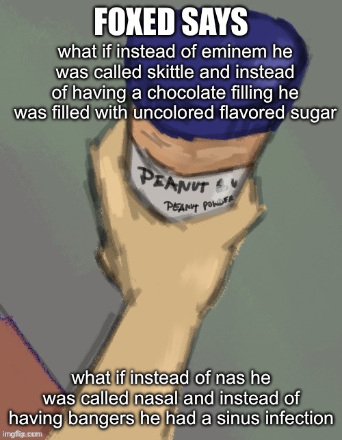 foxed temp (thanks disco) | what if instead of eminem he was called skittle and instead of having a chocolate filling he was filled with uncolored flavored sugar; what if instead of nas he was called nasal and instead of having bangers he had a sinus infection | image tagged in foxed temp thanks disco | made w/ Imgflip meme maker