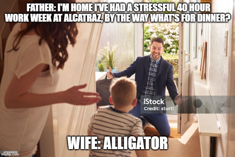 Have a Great Friday everyone!! LOL | FATHER: I'M HOME I'VE HAD A STRESSFUL 40 HOUR WORK WEEK AT ALCATRAZ, BY THE WAY WHAT'S FOR DINNER? WIFE: ALLIGATOR | image tagged in alligator,work,dinner,lol | made w/ Imgflip meme maker
