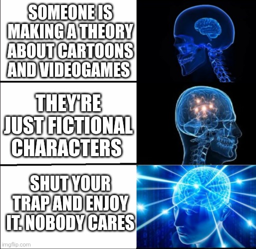 Ya have to Admit that MatPat is an idiot who loves licking fir attention | SOMEONE IS MAKING A THEORY ABOUT CARTOONS AND VIDEOGAMES; THEY'RE JUST FICTIONAL CHARACTERS; SHUT YOUR TRAP AND ENJOY IT. NOBODY CARES | image tagged in galaxy brain 3 brains,matpat,game theory,cartoons,videogames,theory | made w/ Imgflip meme maker
