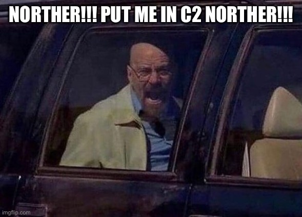 Walter White Screaming At Hank | NORTHER!!! PUT ME IN C2 NORTHER!!! | image tagged in walter white screaming at hank | made w/ Imgflip meme maker