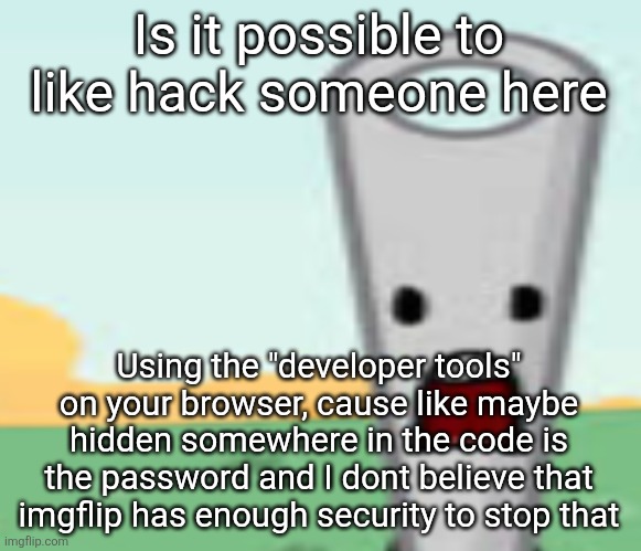 needle | Is it possible to like hack someone here; Using the "developer tools" on your browser, cause like maybe hidden somewhere in the code is the password and I dont believe that imgflip has enough security to stop that | image tagged in needle | made w/ Imgflip meme maker