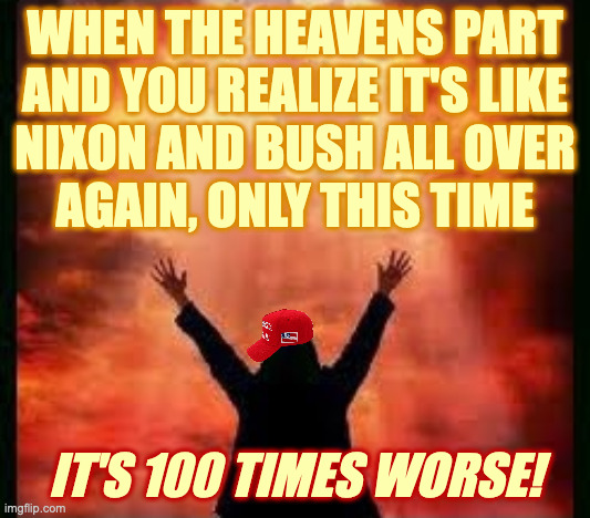We tried to tell you. | WHEN THE HEAVENS PART
AND YOU REALIZE IT'S LIKE
NIXON AND BUSH ALL OVER
AGAIN, ONLY THIS TIME; IT'S 100 TIMES WORSE! | image tagged in memes,maga | made w/ Imgflip meme maker