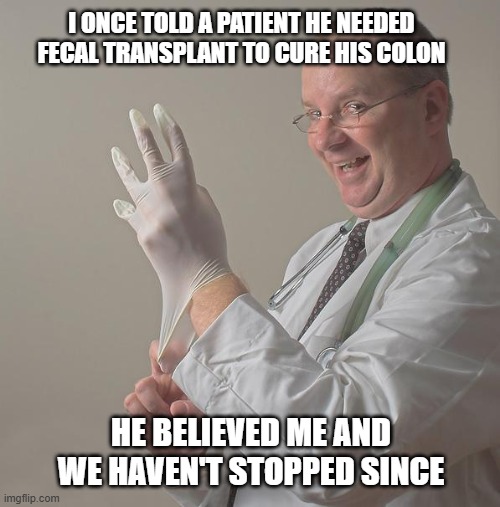 Kaka | I ONCE TOLD A PATIENT HE NEEDED FECAL TRANSPLANT TO CURE HIS COLON; HE BELIEVED ME AND WE HAVEN'T STOPPED SINCE | image tagged in insane doctor,kaka treatment,diabolical,evil doctor | made w/ Imgflip meme maker