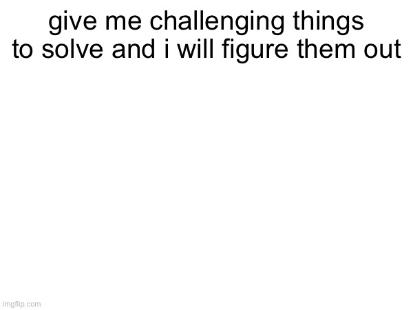 give me challenging things to solve and i will figure them out | made w/ Imgflip meme maker