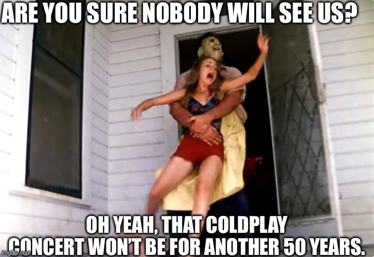 Texas Coldplay Massacre | ARE YOU SURE NOBODY WILL SEE US? OH YEAH, THAT COLDPLAY CONCERT WON’T BE FOR ANOTHER 50 YEARS. | image tagged in coldplay,coldplay meme,texas chainsaw massacre,memes | made w/ Imgflip meme maker