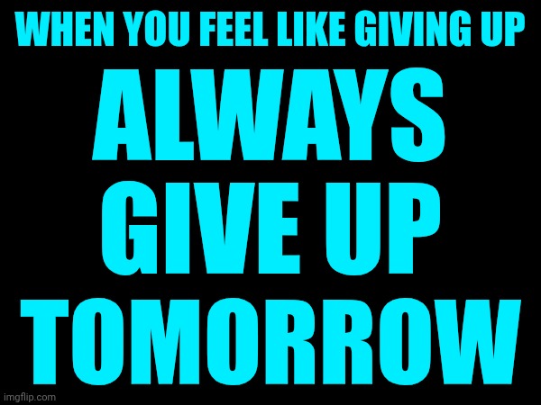 Tomorrow Never Comes | WHEN YOU FEEL LIKE GIVING UP; ALWAYS GIVE UP; TOMORROW | image tagged in memes,tomorrow never comes,when you feel like quitting,stay strong baby,don't worry be happy,you've got this | made w/ Imgflip meme maker