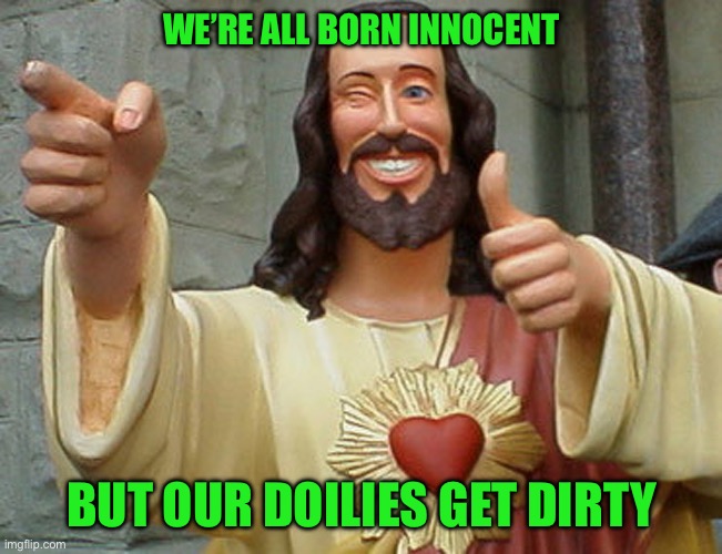 Jesus Buddy | WE’RE ALL BORN INNOCENT; BUT OUR DOILIES GET DIRTY | image tagged in jesus buddy | made w/ Imgflip meme maker