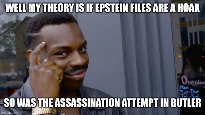 Both true or both hoaxs | WELL MY THEORY IS IF EPSTEIN FILES ARE A HOAX; SO WAS THE ASSASSINATION ATTEMPT IN BUTLER | image tagged in memes,roll safe think about it | made w/ Imgflip meme maker