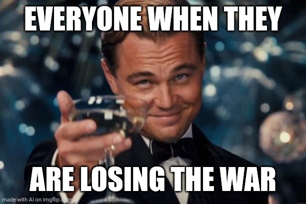 They have lost a war | EVERYONE WHEN THEY; ARE LOSING THE WAR | image tagged in memes,leonardo dicaprio cheers,funny | made w/ Imgflip meme maker