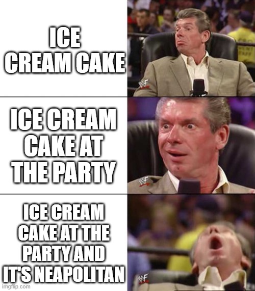 my friend is having his birthday party today | ICE CREAM CAKE; ICE CREAM CAKE AT THE PARTY; ICE CREAM CAKE AT THE PARTY AND IT'S NEAPOLITAN | image tagged in good better best | made w/ Imgflip meme maker